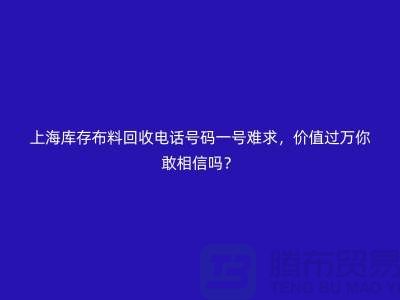 上海庫存布料回收電話號碼一號難求，價值過萬你敢相信嗎？