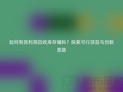 如何有效利用回收庫存輔料？探索可行項目與創(chuàng)新思路