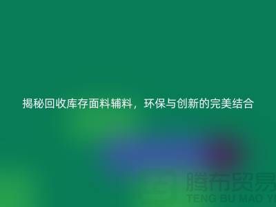 揭秘回收庫存面料輔料，環(huán)保與創(chuàng)新的完美結(jié)合-棉紗回收公司