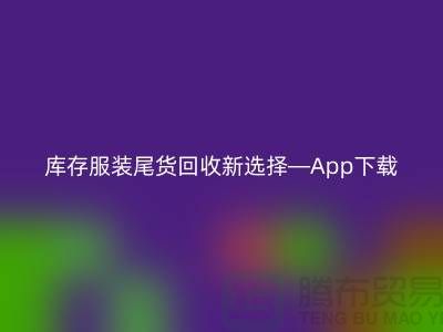 庫存服裝尾貨回收新選擇—App下載，便捷連接上海布料回收公司