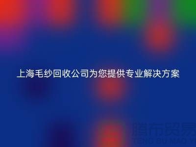 上海毛紗回收公司為您提供專業(yè)解決方案