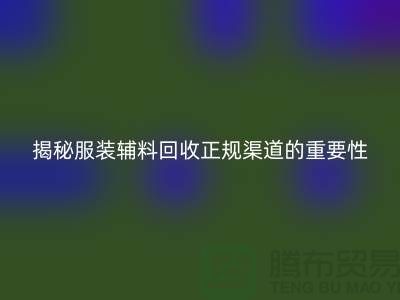 揭秘服裝輔料回收正規(guī)渠道的重要性及操作指南