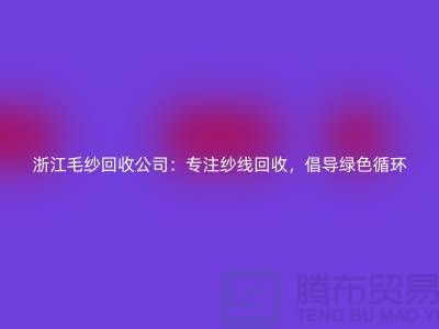 浙江毛紗回收公司：專注紗線回收，倡導綠色循環(huán)