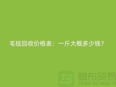 **毛毯回收價(jià)格表：一斤大概多少錢(qián)？**